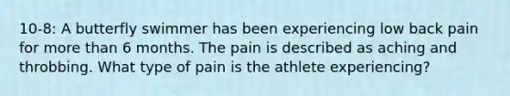 10-8: A butterfly swimmer has been experiencing low back pain for more than 6 months. The pain is described as aching and throbbing. What type of pain is the athlete experiencing?