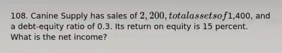 108. Canine Supply has sales of 2,200, total assets of1,400, and a debt-equity ratio of 0.3. Its return on equity is 15 percent. What is the net income?