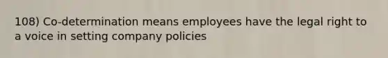 108) Co-determination means employees have the legal right to a voice in setting company policies