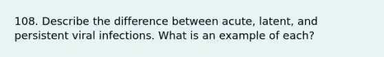 108. Describe the difference between acute, latent, and persistent viral infections. What is an example of each?