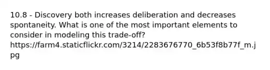 10.8 - Discovery both increases deliberation and decreases spontaneity. What is one of the most important elements to consider in modeling this trade-off? https://farm4.staticflickr.com/3214/2283676770_6b53f8b77f_m.jpg