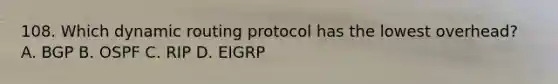 108. Which dynamic routing protocol has the lowest overhead? A. BGP B. OSPF C. RIP D. EIGRP