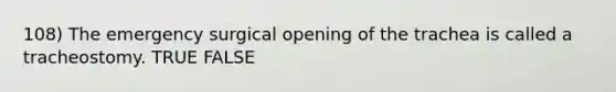 108) The emergency surgical opening of the trachea is called a tracheostomy. TRUE FALSE