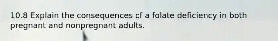 10.8 Explain the consequences of a folate deficiency in both pregnant and nonpregnant adults.