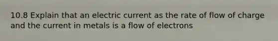 10.8 Explain that an electric current as the rate of flow of charge and the current in metals is a flow of electrons