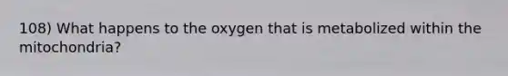 108) What happens to the oxygen that is metabolized within the mitochondria?