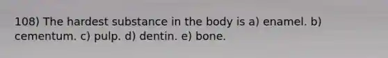 108) The hardest substance in the body is a) enamel. b) cementum. c) pulp. d) dentin. e) bone.