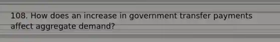 108. How does an increase in government transfer payments affect aggregate demand?