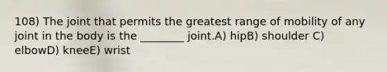 108) The joint that permits the greatest range of mobility of any joint in the body is the ________ joint.A) hipB) shoulder C) elbowD) kneeE) wrist