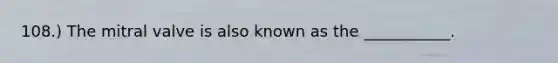 108.) The mitral valve is also known as the ___________.