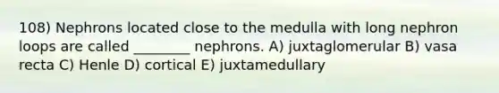 108) Nephrons located close to the medulla with long nephron loops are called ________ nephrons. A) juxtaglomerular B) vasa recta C) Henle D) cortical E) juxtamedullary