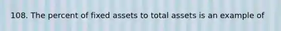 108. The percent of fixed assets to total assets is an example of