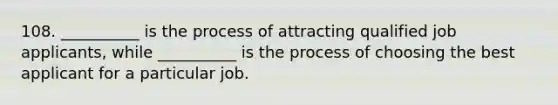 108. __________ is the process of attracting qualified job applicants, while __________ is the process of choosing the best applicant for a particular job.