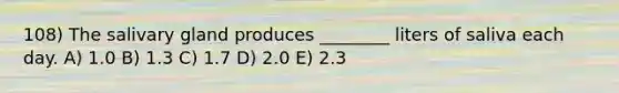 108) The salivary gland produces ________ liters of saliva each day. A) 1.0 B) 1.3 C) 1.7 D) 2.0 E) 2.3