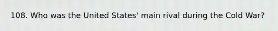 108. Who was the United States' main rival during the Cold War?