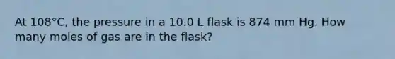 At 108°C, the pressure in a 10.0 L flask is 874 mm Hg. How many moles of gas are in the flask?