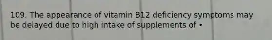 109. The appearance of vitamin B12 deficiency symptoms may be delayed due to high intake of supplements of •