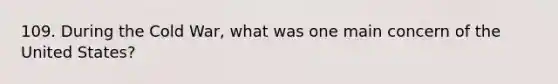 109. During the Cold War, what was one main concern of the United States?