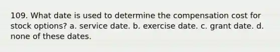 109. What date is used to determine the compensation cost for stock options? a. service date. b. exercise date. c. grant date. d. none of these dates.