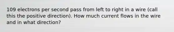 109 electrons per second pass from left to right in a wire (call this the positive direction). How much current flows in the wire and in what direction?