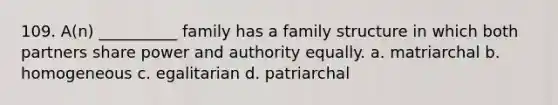 109. ​A(n) __________ family has a family structure in which both partners share power and authority equally. a. ​matriarchal b. ​homogeneous c. ​egalitarian d. ​patriarchal