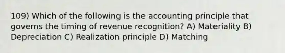 109) Which of the following is the accounting principle that governs the timing of revenue recognition? A) Materiality B) Depreciation C) Realization principle D) Matching