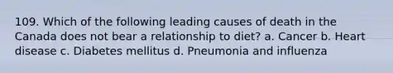 109. Which of the following leading causes of death in the Canada does not bear a relationship to diet? a. Cancer b. Heart disease c. Diabetes mellitus d. Pneumonia and influenza