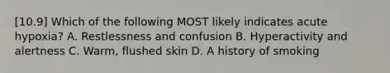 [10.9] Which of the following MOST likely indicates acute​ hypoxia? A. Restlessness and confusion B. Hyperactivity and alertness C. ​Warm, flushed skin D. A history of smoking