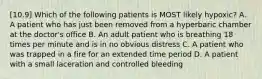 [10.9] Which of the following patients is MOST likely​ hypoxic? A. A patient who has just been removed from a hyperbaric chamber at the​ doctor's office B. An adult patient who is breathing 18 times per minute and is in no obvious distress C. A patient who was trapped in a fire for an extended time period D. A patient with a small laceration and controlled bleeding