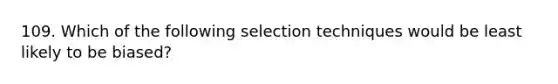 109. Which of the following selection techniques would be least likely to be biased?