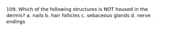 109. Which of the following structures is NOT housed in the dermis? a. nails b. hair follicles c. sebaceous glands d. nerve endings