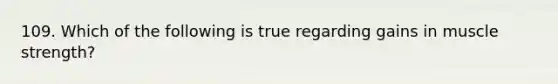 109. Which of the following is true regarding gains in muscle strength?