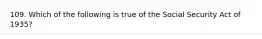 109. Which of the following is true of the Social Security Act of 1935?