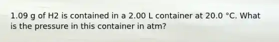 1.09 g of H2 is contained in a 2.00 L container at 20.0 °C. What is the pressure in this container in atm?