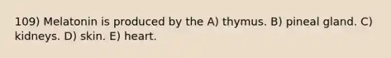109) Melatonin is produced by the A) thymus. B) pineal gland. C) kidneys. D) skin. E) heart.