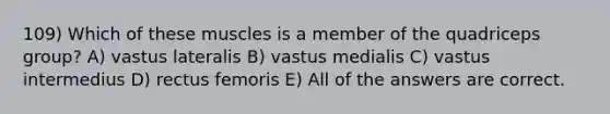 109) Which of these muscles is a member of the quadriceps group? A) vastus lateralis B) vastus medialis C) vastus intermedius D) rectus femoris E) All of the answers are correct.