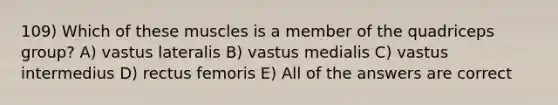 109) Which of these muscles is a member of the quadriceps group? A) vastus lateralis B) vastus medialis C) vastus intermedius D) rectus femoris E) All of the answers are correct