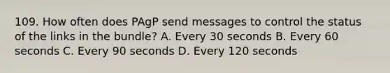 109. How often does PAgP send messages to control the status of the links in the bundle? A. Every 30 seconds B. Every 60 seconds C. Every 90 seconds D. Every 120 seconds