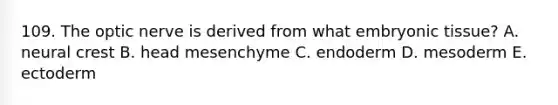 109. The optic nerve is derived from what embryonic tissue? A. neural crest B. head mesenchyme C. endoderm D. mesoderm E. ectoderm