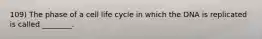 109) The phase of a cell life cycle in which the DNA is replicated is called ________.