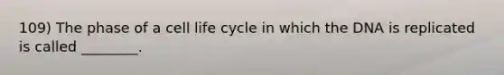 109) The phase of a cell life cycle in which the DNA is replicated is called ________.