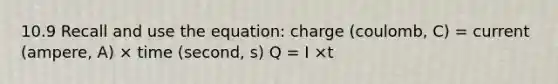 10.9 Recall and use the equation: charge (coulomb, C) = current (ampere, A) × time (second, s) Q = I ×t