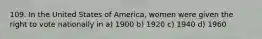 109. In the United States of America, women were given the right to vote nationally in a) 1900 b) 1920 c) 1940 d) 1960