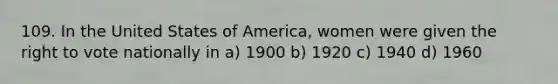 109. In the United States of America, women were given the right to vote nationally in a) 1900 b) 1920 c) 1940 d) 1960