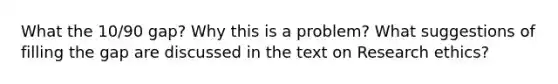 What the 10/90 gap? Why this is a problem? What suggestions of filling the gap are discussed in the text on Research ethics?