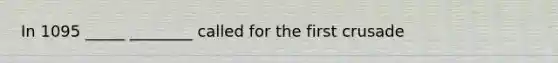 In 1095 _____ ________ called for the first crusade