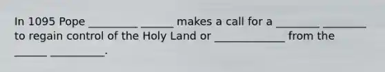 In 1095 Pope _________ ______ makes a call for a ________ ________ to regain control of the Holy Land or _____________ from the ______ __________.