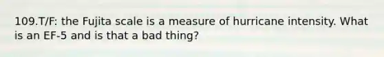 109.T/F: the Fujita scale is a measure of hurricane intensity. What is an EF-5 and is that a bad thing?