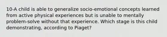 10-A child is able to generalize socio-emotional concepts learned from active physical experiences but is unable to mentally problem-solve without that experience. Which stage is this child demonstrating, according to Piaget?