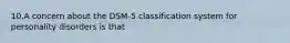 10.A concern about the DSM-5 classification system for personality disorders is that